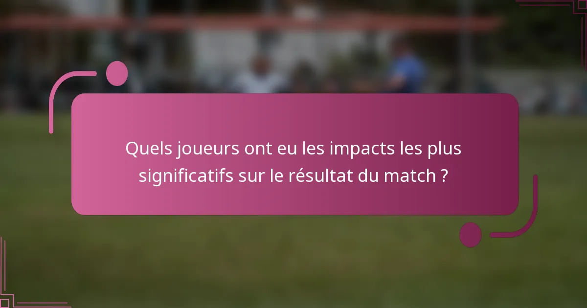 Quels joueurs ont eu les impacts les plus significatifs sur le résultat du match ?